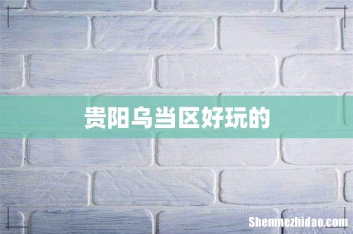 贵阳乌当区好玩的