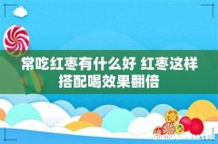 常吃红枣有什么好 红枣这样搭配喝效果翻倍