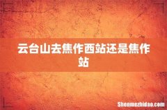 云台山去焦作西站还是焦作站