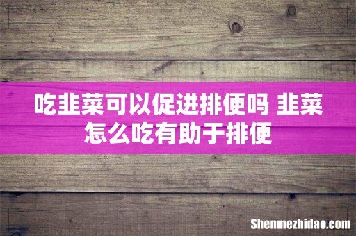 吃韭菜可以促进排便吗 韭菜怎么吃有助于排便