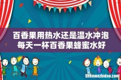 百香果用热水还是温水冲泡 每天一杯百香果蜂蜜水好么