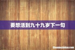 要想活到九十九岁下一句
