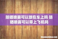 防晒喷雾可以放在车上吗 防晒喷雾可以带上飞机吗