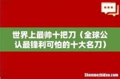 全球公认最锋利可怕的十大名刀 世界上最帅十把刀