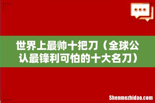 全球公认最锋利可怕的十大名刀 世界上最帅十把刀