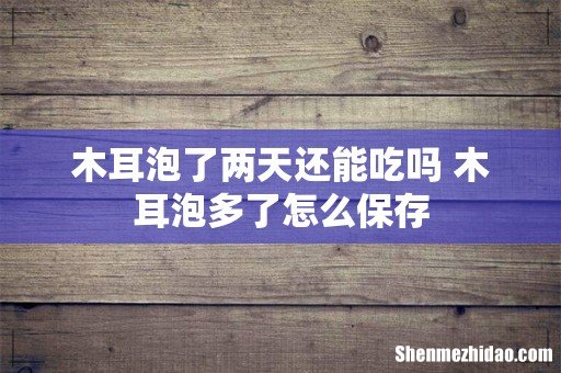 木耳泡了两天还能吃吗 木耳泡多了怎么保存