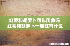 红薯和胡萝卜可以同食吗 红薯和胡萝卜一起吃有什么好处