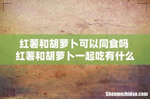 红薯和胡萝卜可以同食吗 红薯和胡萝卜一起吃有什么好处