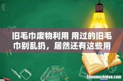 旧毛巾废物利用 用过的旧毛巾别乱扔，居然还有这些用途，第一个你就不知道！