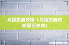 乌镇旅游攻略（乌镇旅游攻略景点必去)