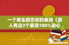 男人有这3个表现100%动心了 一个男生暗恋你的表现