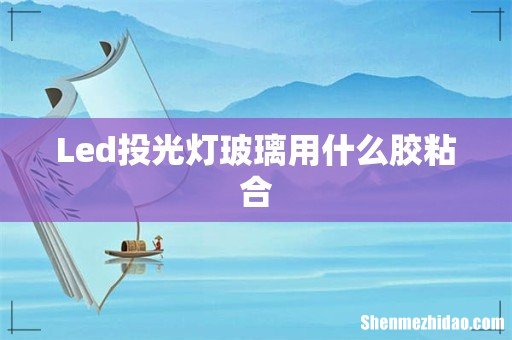 Led投光灯玻璃用什么胶粘合