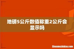 地磅5公斤数值称重2公斤会显示吗
