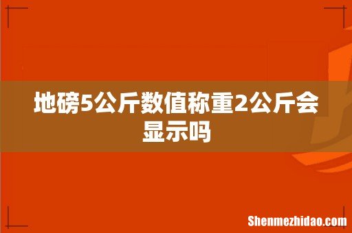 地磅5公斤数值称重2公斤会显示吗