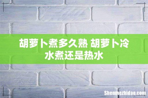 胡萝卜煮多久熟 胡萝卜冷水煮还是热水