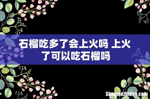 石榴吃多了会上火吗 上火了可以吃石榴吗