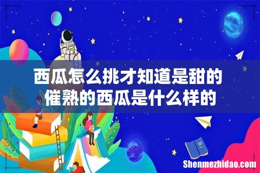 西瓜怎么挑才知道是甜的 催熟的西瓜是什么样的