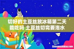 切好的土豆丝放冰箱第二天能吃吗 土豆丝切完要泡水吗