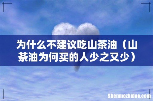 山茶油为何买的人少之又少 为什么不建议吃山茶油