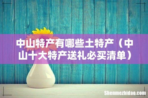 中山十大特产送礼必买清单 中山特产有哪些土特产