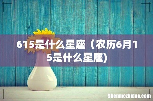 615是什么星座(农历6月15是什么星座)