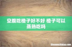 空腹吃橙子好不好 橙子可以蒸熟吃吗