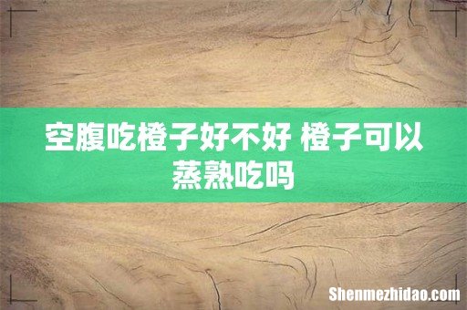 空腹吃橙子好不好 橙子可以蒸熟吃吗