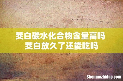 茭白碳水化合物含量高吗 茭白放久了还能吃吗