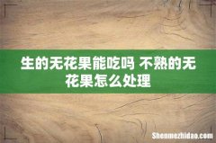 生的无花果能吃吗 不熟的无花果怎么处理