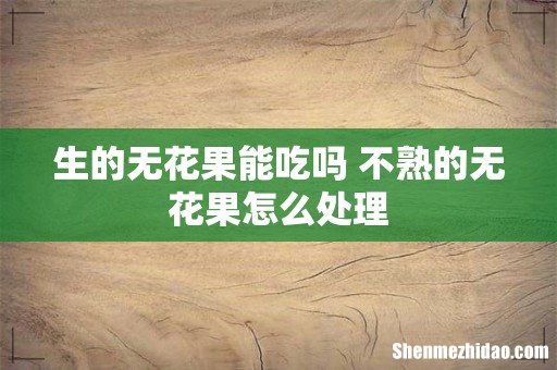 生的无花果能吃吗 不熟的无花果怎么处理