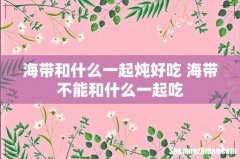 海带和什么一起炖好吃 海带不能和什么一起吃