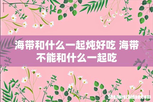 海带和什么一起炖好吃 海带不能和什么一起吃
