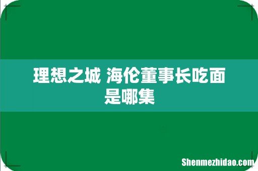 理想之城 海伦董事长吃面是哪集