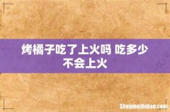 烤橘子吃了上火吗 吃多少不会上火