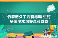 竹笋泡久了会有毒吗 生竹笋要冷水泡多久可以吃