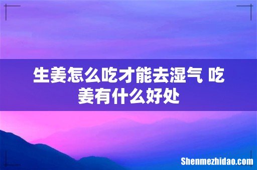 生姜怎么吃才能去湿气 吃姜有什么好处