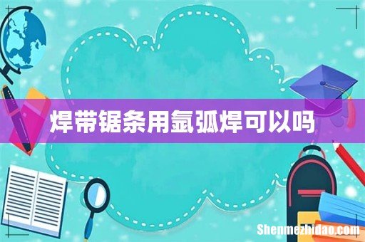 焊带锯条用氩弧焊可以吗