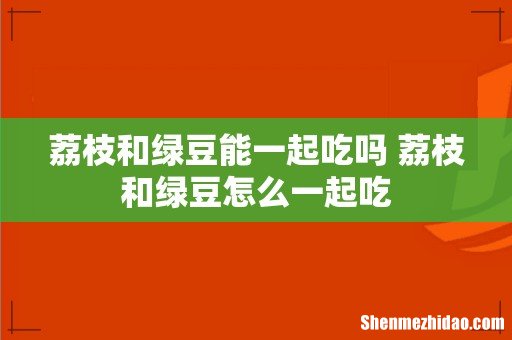 荔枝和绿豆能一起吃吗 荔枝和绿豆怎么一起吃