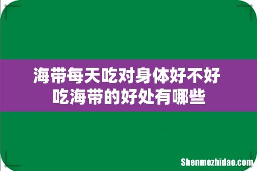 海带每天吃对身体好不好 吃海带的好处有哪些