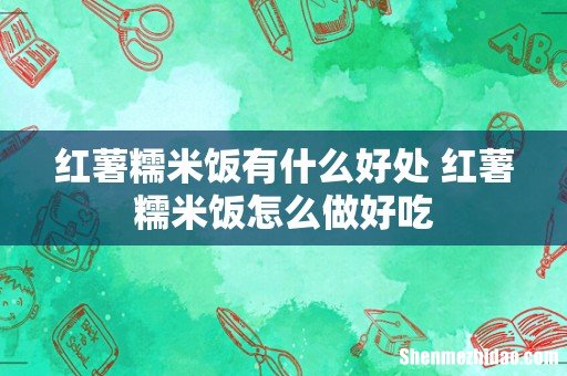 红薯糯米饭有什么好处 红薯糯米饭怎么做好吃