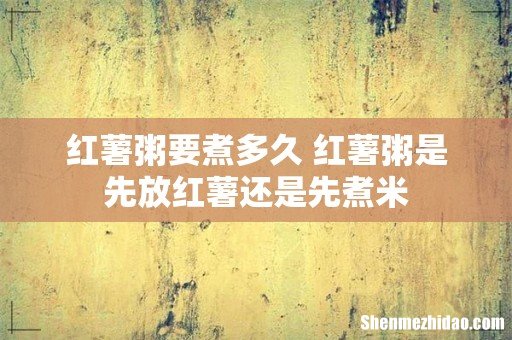 红薯粥要煮多久 红薯粥是先放红薯还是先煮米