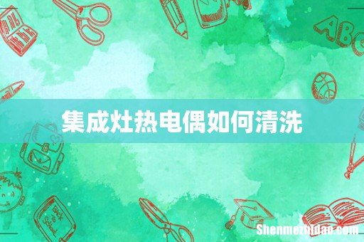 集成灶热电偶如何清洗