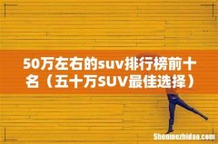 五十万SUV最佳选择 50万左右的suv排行榜前十名