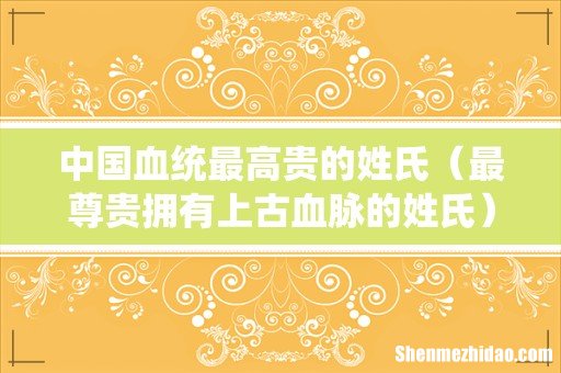 最尊贵拥有上古血脉的姓氏 中国血统最高贵的姓氏