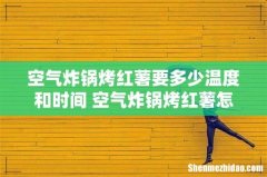 空气炸锅烤红薯要多少温度和时间 空气炸锅烤红薯怎么烤不熟