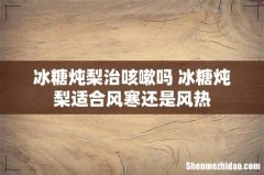 冰糖炖梨治咳嗽吗 冰糖炖梨适合风寒还是风热