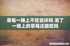 草莓一晚上不吃会坏吗 泡了一晚上的草莓还能吃吗