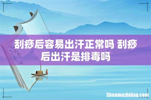 刮痧后容易出汗正常吗 刮痧后出汗是排毒吗