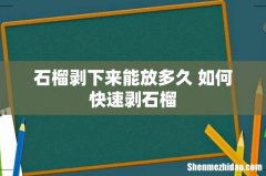 石榴剥下来能放多久 如何快速剥石榴