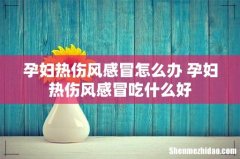 孕妇热伤风感冒怎么办 孕妇热伤风感冒吃什么好